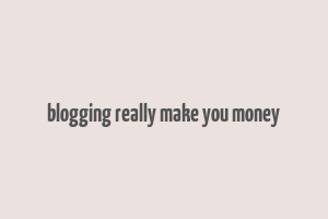 blogging really make you money