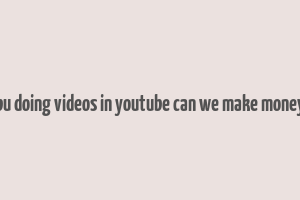 bu doing videos in youtube can we make money