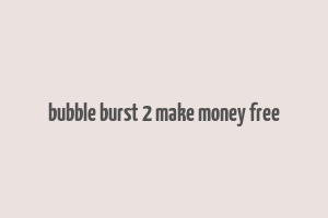 bubble burst 2 make money free