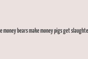 bulls make money bears make money pigs get slaughtered lyrics