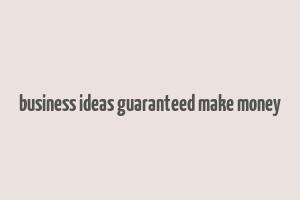 business ideas guaranteed make money