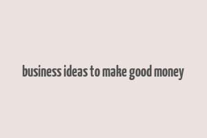 business ideas to make good money