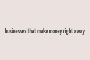 businesses that make money right away