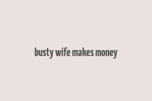 busty wife makes money