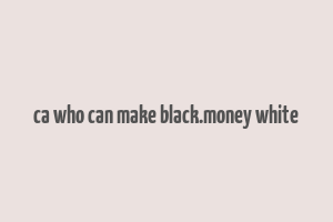 ca who can make black.money white