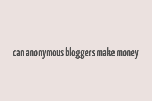 can anonymous bloggers make money