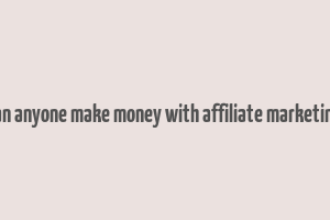 can anyone make money with affiliate marketing