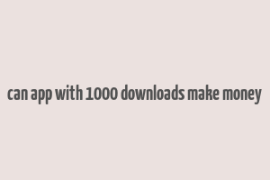 can app with 1000 downloads make money