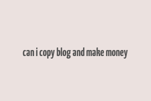 can i copy blog and make money