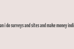 can i do surveys and sites and make money india