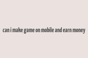 can i make game on mobile and earn money