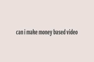 can i make money based video