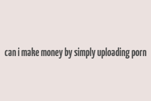 can i make money by simply uploading porn