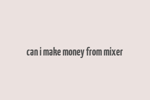 can i make money from mixer