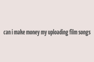 can i make money my uploading film songs