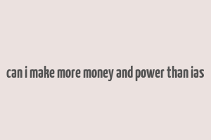 can i make more money and power than ias