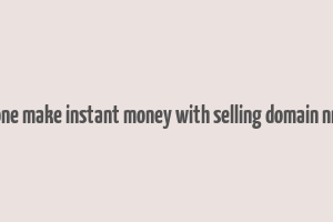 can one make instant money with selling domain nmaes