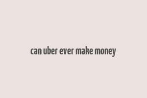 can uber ever make money