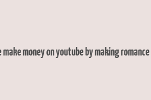 can we make money on youtube by making romance vidoes