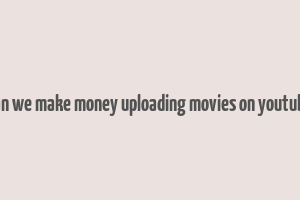 can we make money uploading movies on youtube