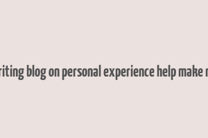 can writing blog on personal experience help make money