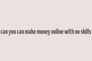 can you can make money online with no skills