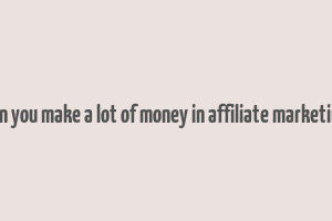 can you make a lot of money in affiliate marketing