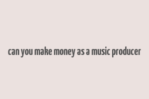 can you make money as a music producer