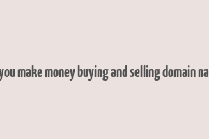 can you make money buying and selling domain names