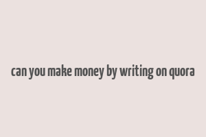 can you make money by writing on quora