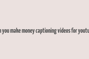 can you make money captioning videos for youtube