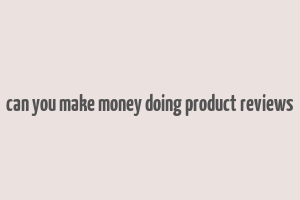 can you make money doing product reviews