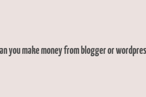 can you make money from blogger or wordpress