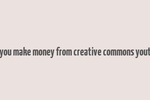 can you make money from creative commons youtube