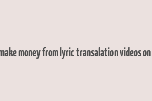 can you make money from lyric transalation videos on youtube