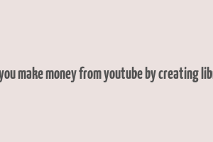 can you make money from youtube by creating library