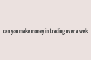 can you make money in trading over a wek