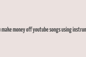 can you make money off youtube songs using instrumentals