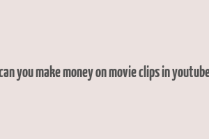 can you make money on movie clips in youtube