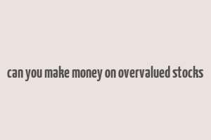 can you make money on overvalued stocks