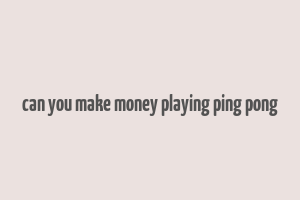 can you make money playing ping pong