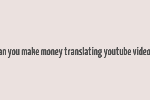 can you make money translating youtube videos