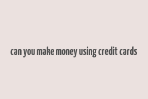 can you make money using credit cards