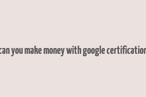 can you make money with google certification