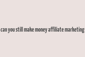 can you still make money affiliate marketing