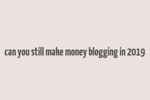 can you still make money blogging in 2019