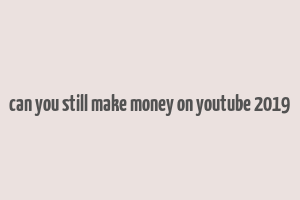 can you still make money on youtube 2019