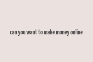 can you want to make money online