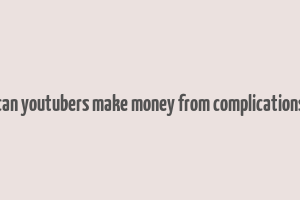 can youtubers make money from complications