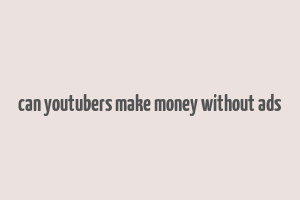 can youtubers make money without ads